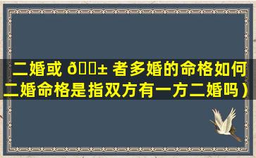 二婚或 🐱 者多婚的命格如何（二婚命格是指双方有一方二婚吗）